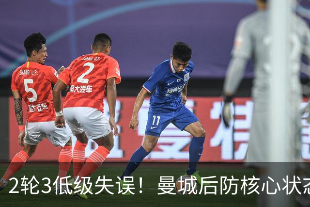 2轮3低级失误！曼城后防核心状态低迷 再让他搭档鲁本就是灾难