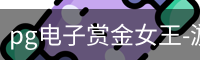 pg电子赏金女王-游戏官方网站